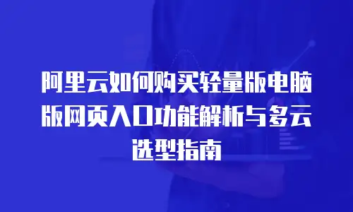 阿里云如何购买轻量版电脑版网页入口功能解析与多云选型指南