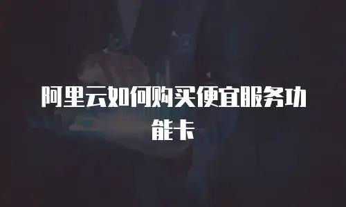 阿里云如何购买便宜服务功能卡