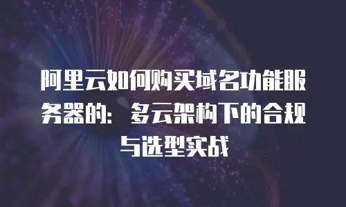 阿里云如何购买域名功能服务器的：多云架构下的合规与选型实战
