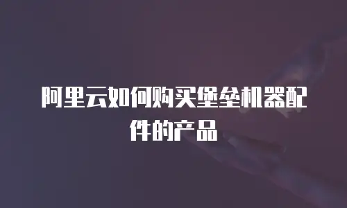 阿里云如何购买堡垒机器配件的产品