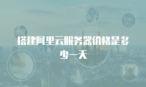 搭建阿里云服务器价格是多少一天