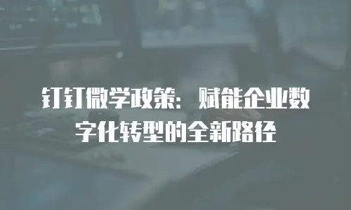 钉钉微学政策：赋能企业数字化转型的全新路径