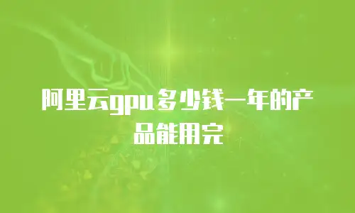 阿里云gpu多少钱一年的产品能用完