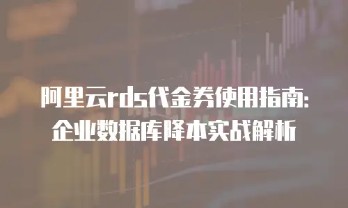 阿里云rds代金券使用指南：企业数据库降本实战解析