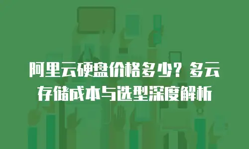 阿里云硬盘价格多少？多云存储成本与选型深度解析
