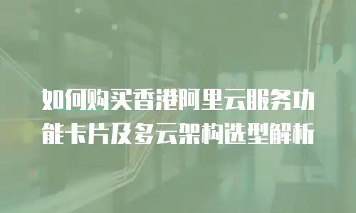 如何购买香港阿里云服务功能卡片及多云架构选型解析