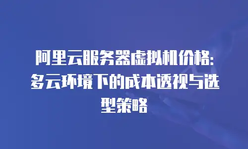 阿里云服务器虚拟机价格：多云环境下的成本透视与选型策略