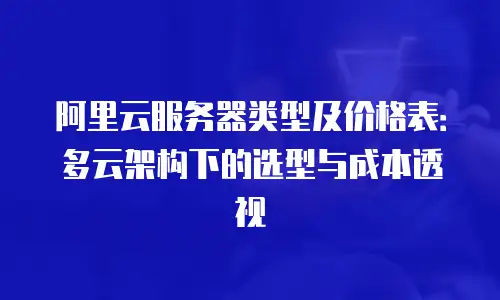阿里云服务器类型及价格表：多云架构下的选型与成本透视