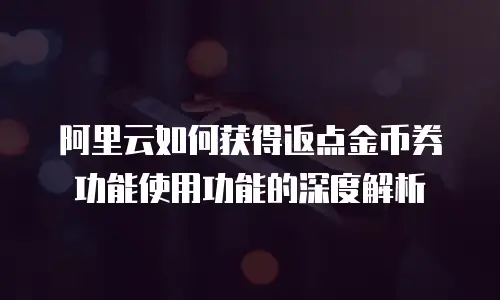 阿里云如何获得返点金币券功能使用功能的深度解析