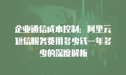 企业通信成本控制：阿里云短信服务费用多少钱一年多少的深度解析