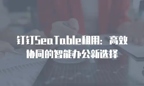 钉钉SeaTable租用：高效协同的智能办公新选择