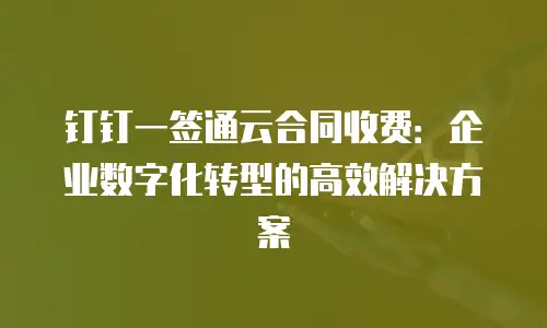 钉钉一签通云合同收费：企业数字化转型的高效解决方案