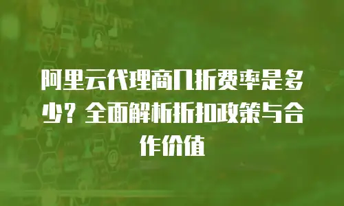 阿里云代理商几折费率是多少？全面解析折扣政策与合作价值
