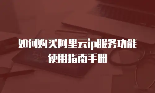 如何购买阿里云ip服务功能使用指南手册