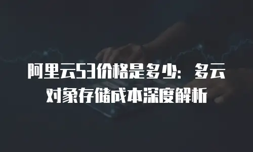 阿里云S3价格是多少：多云对象存储成本深度解析