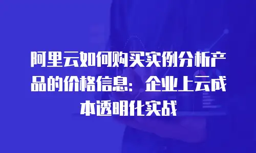 阿里云如何购买实例分析产品的价格信息：企业上云成本透明化实战