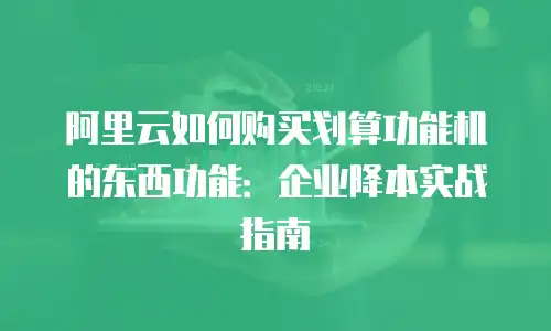 阿里云如何购买划算功能机的东西功能：企业降本实战指南