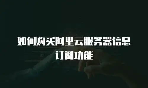 如何购买阿里云服务器信息订阅功能