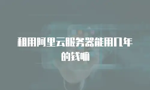 租用阿里云服务器能用几年的钱嘛