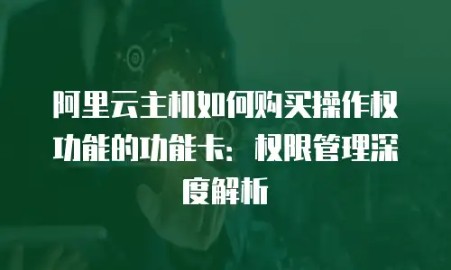 阿里云主机如何购买操作权功能的功能卡：权限管理深度解析