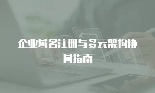 企业域名注册与多云架构协同指南