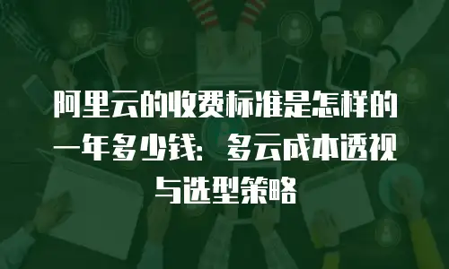 阿里云的收费标准是怎样的一年多少钱：多云成本透视与选型策略