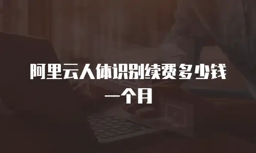 阿里云人体识别续费多少钱一个月