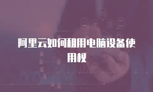 阿里云如何租用电脑设备使用权