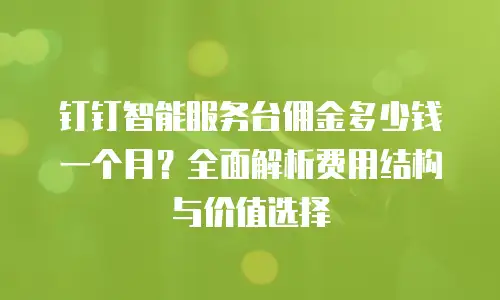 钉钉智能服务台佣金多少钱一个月？全面解析费用结构与价值选择