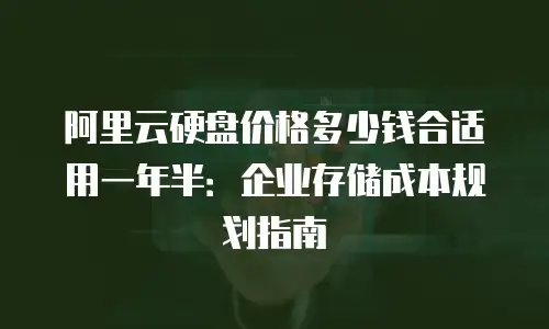 阿里云硬盘价格多少钱合适用一年半：企业存储成本规划指南