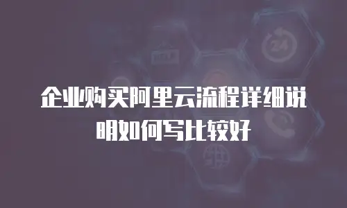 企业购买阿里云流程详细说明如何写比较好