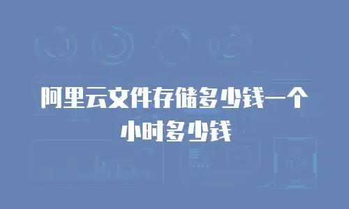 阿里云文件存储多少钱一个小时多少钱