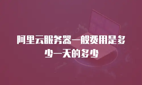 阿里云服务器一般费用是多少一天的多少