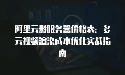 阿里云影服务器价格表：多云视频渲染成本优化实战指南