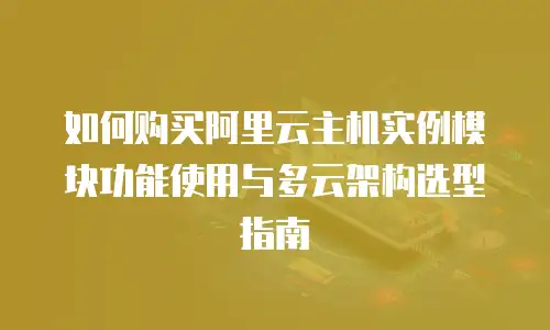 如何购买阿里云主机实例模块功能使用与多云架构选型指南