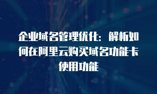 企业域名管理优化：解析如何在阿里云购买域名功能卡使用功能