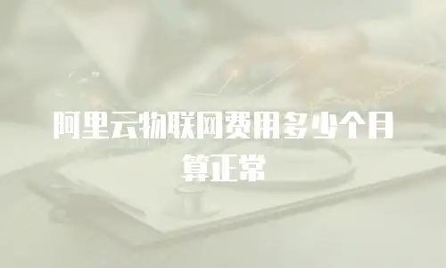 阿里云物联网费用多少个月算正常