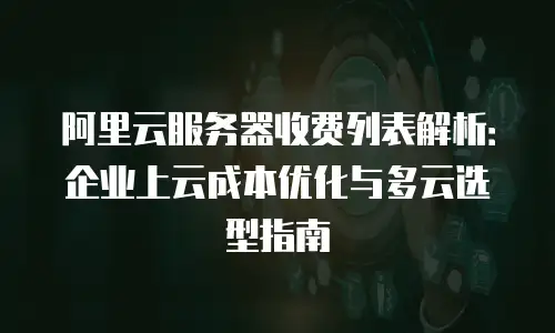 阿里云服务器收费列表解析：企业上云成本优化与多云选型指南