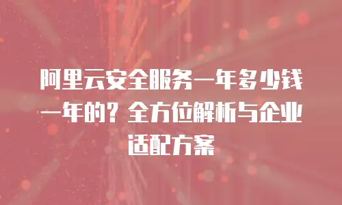 阿里云安全服务一年多少钱一年的？全方位解析与企业适配方案