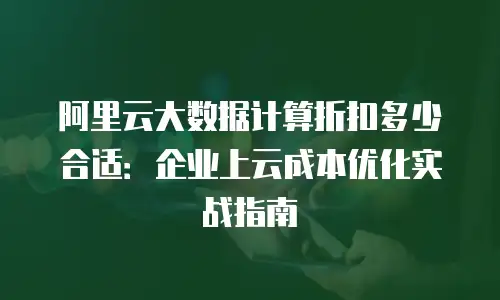 阿里云大数据计算折扣多少合适：企业上云成本优化实战指南
