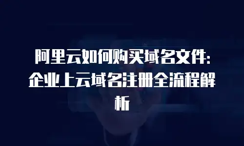 阿里云如何购买域名文件：企业上云域名注册全流程解析