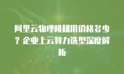 阿里云物理机租用价格多少？企业上云算力选型深度解析
