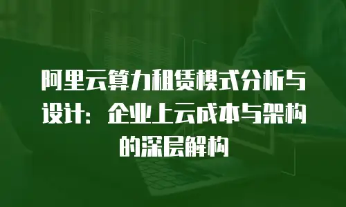 阿里云算力租赁模式分析与设计：企业上云成本与架构的深层解构
