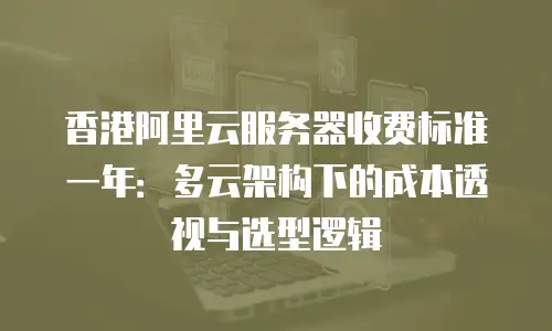 香港阿里云服务器收费标准一年：多云架构下的成本透视与选型逻辑