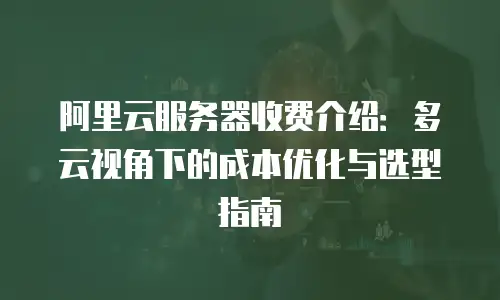 阿里云服务器收费介绍：多云视角下的成本优化与选型指南