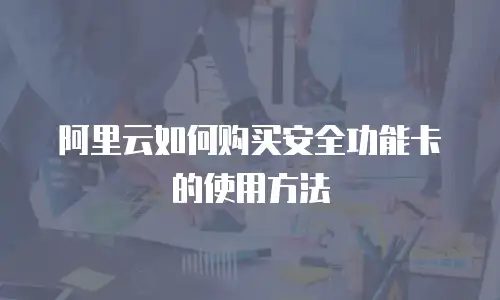 阿里云如何购买安全功能卡的使用方法