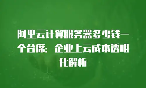 阿里云计算服务器多少钱一个台席：企业上云成本透明化解析