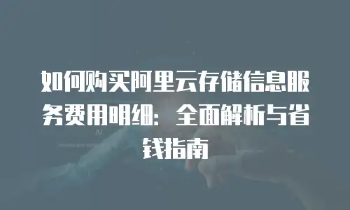 如何购买阿里云存储信息服务费用明细：全面解析与省钱指南