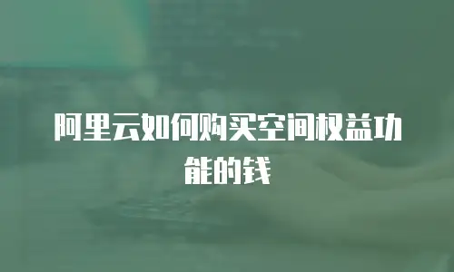 阿里云如何购买空间权益功能的钱