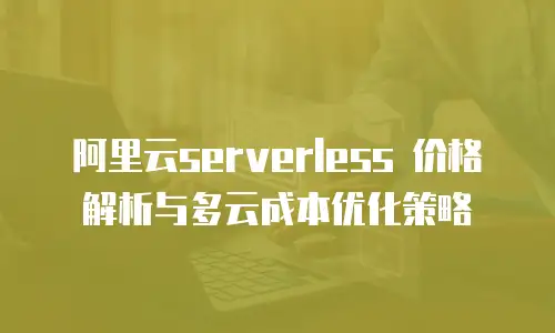 阿里云serverless 价格解析与多云成本优化策略